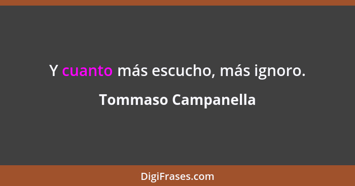 Y cuanto más escucho, más ignoro.... - Tommaso Campanella