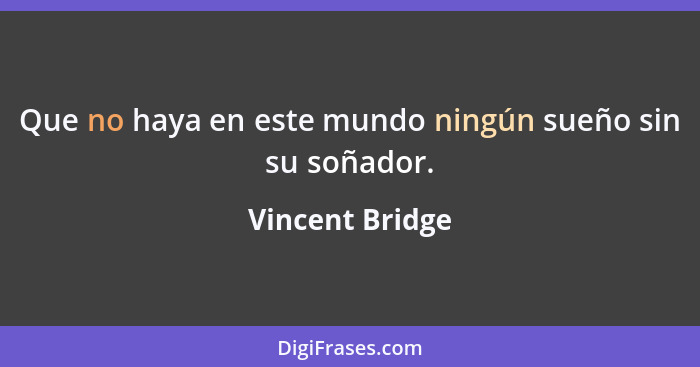 Que no haya en este mundo ningún sueño sin su soñador.... - Vincent Bridge