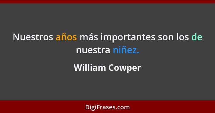 Nuestros años más importantes son los de nuestra niñez.... - William Cowper