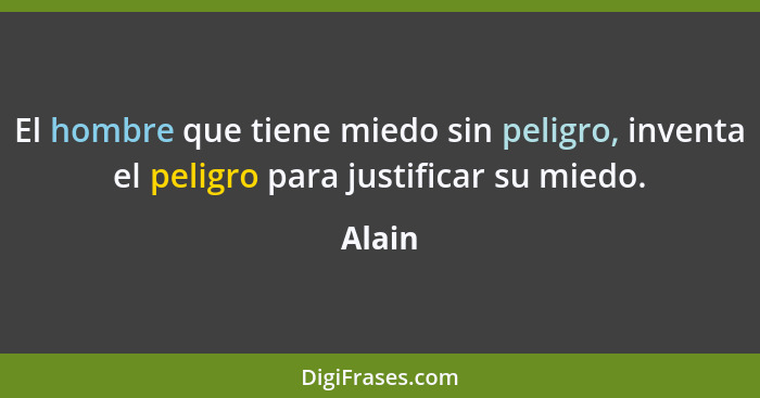 El hombre que tiene miedo sin peligro, inventa el peligro para justificar su miedo.... - Alain