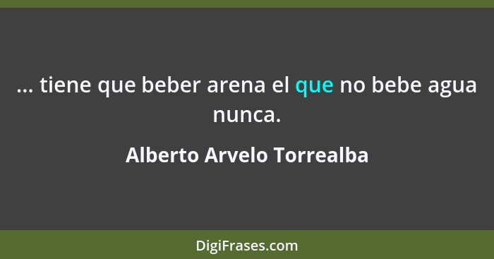 ... tiene que beber arena el que no bebe agua nunca.... - Alberto Arvelo Torrealba