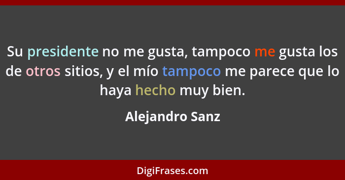 Su presidente no me gusta, tampoco me gusta los de otros sitios, y el mío tampoco me parece que lo haya hecho muy bien.... - Alejandro Sanz