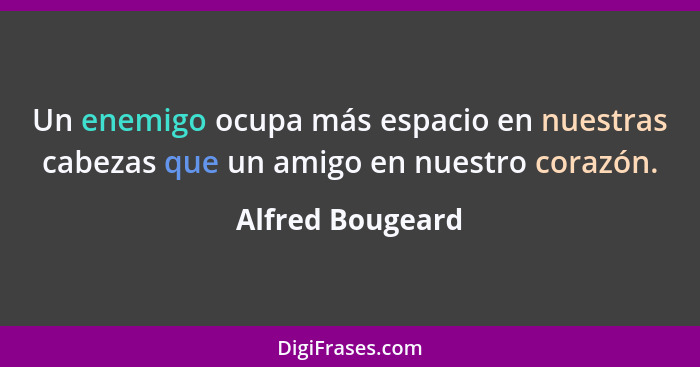 Un enemigo ocupa más espacio en nuestras cabezas que un amigo en nuestro corazón.... - Alfred Bougeard