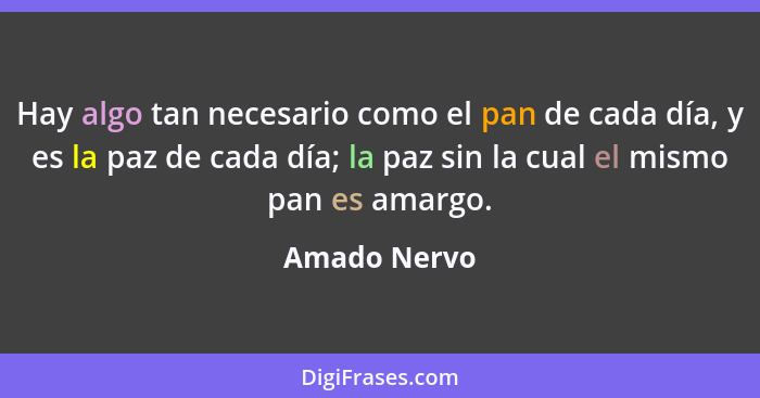 Hay algo tan necesario como el pan de cada día, y es la paz de cada día; la paz sin la cual el mismo pan es amargo.... - Amado Nervo