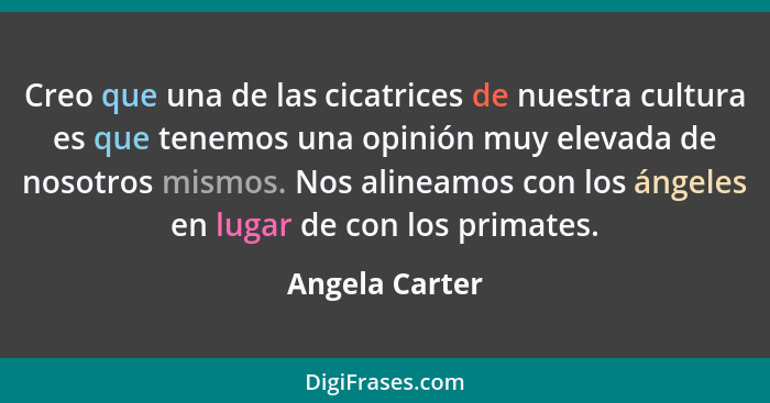 Creo que una de las cicatrices de nuestra cultura es que tenemos una opinión muy elevada de nosotros mismos. Nos alineamos con los áng... - Angela Carter