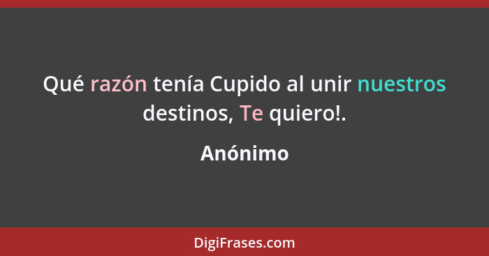 Qué razón tenía Cupido al unir nuestros destinos, Te quiero!.... - Anónimo