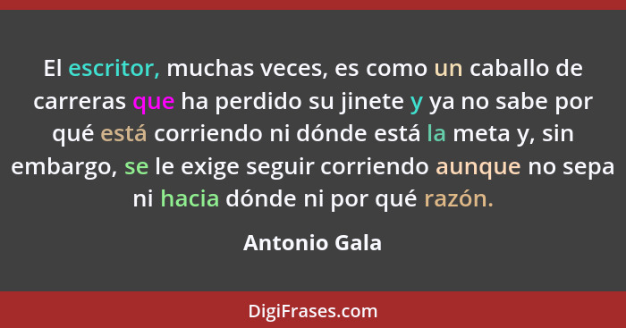 El escritor, muchas veces, es como un caballo de carreras que ha perdido su jinete y ya no sabe por qué está corriendo ni dónde está la... - Antonio Gala