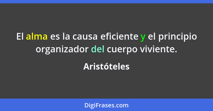 El alma es la causa eficiente y el principio organizador del cuerpo viviente.... - Aristóteles