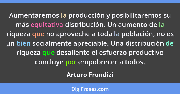 Aumentaremos la producción y posibilitaremos su más equitativa distribución. Un aumento de la riqueza que no aproveche a toda la pob... - Arturo Frondizi