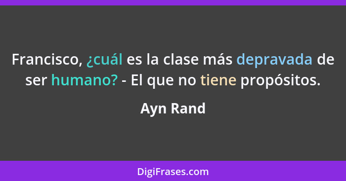 Francisco, ¿cuál es la clase más depravada de ser humano? - El que no tiene propósitos.... - Ayn Rand