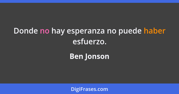 Donde no hay esperanza no puede haber esfuerzo.... - Ben Jonson