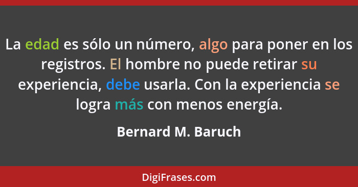 La edad es sólo un número, algo para poner en los registros. El hombre no puede retirar su experiencia, debe usarla. Con la experi... - Bernard M. Baruch