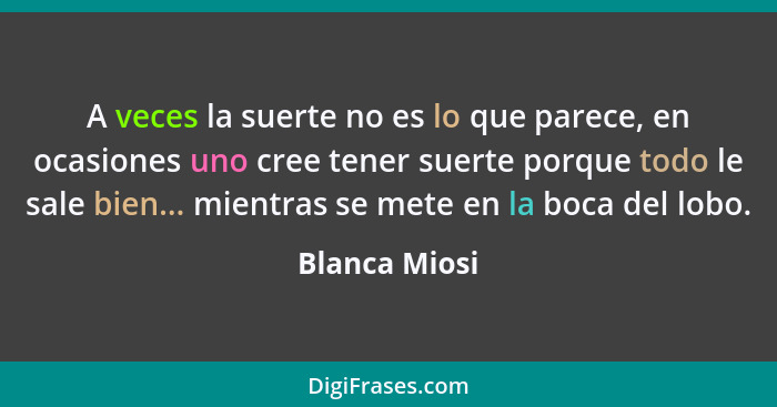 A veces la suerte no es lo que parece, en ocasiones uno cree tener suerte porque todo le sale bien... mientras se mete en la boca del l... - Blanca Miosi