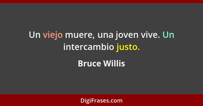 Un viejo muere, una joven vive. Un intercambio justo.... - Bruce Willis