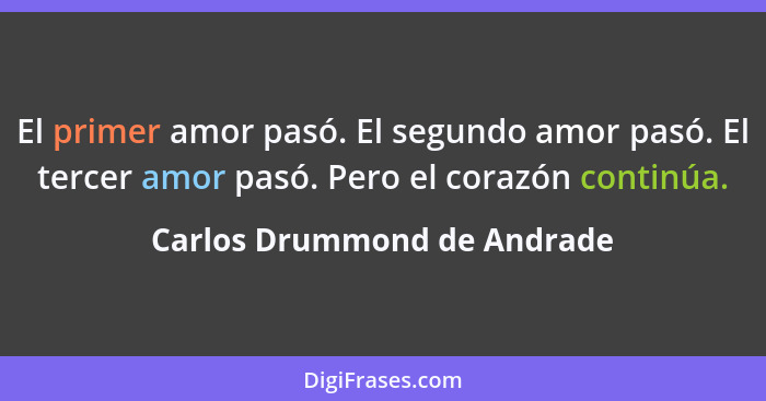 El primer amor pasó. El segundo amor pasó. El tercer amor pasó. Pero el corazón continúa.... - Carlos Drummond de Andrade