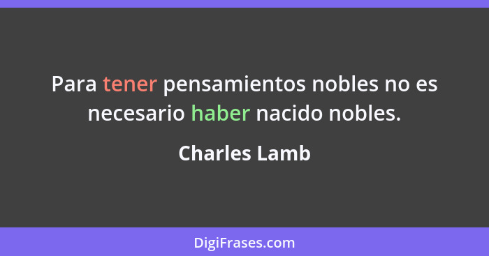 Para tener pensamientos nobles no es necesario haber nacido nobles.... - Charles Lamb
