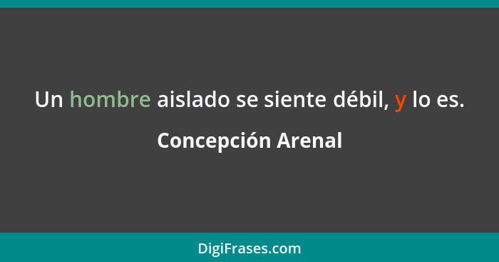 Un hombre aislado se siente débil, y lo es.... - Concepción Arenal