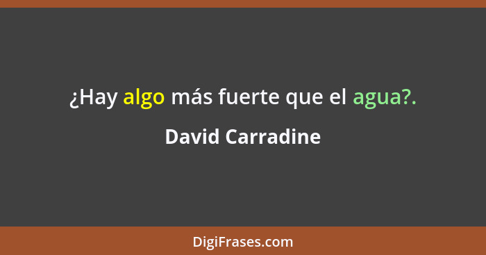 ¿Hay algo más fuerte que el agua?.... - David Carradine