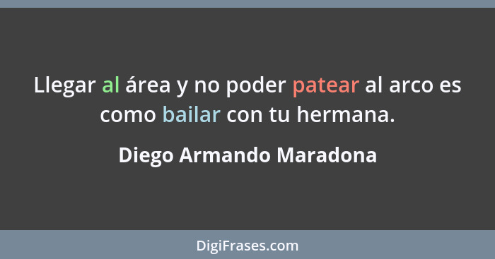Llegar al área y no poder patear al arco es como bailar con tu hermana.... - Diego Armando Maradona