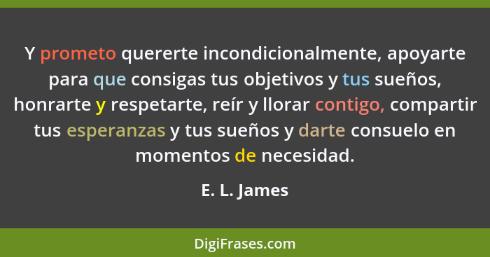 Y prometo quererte incondicionalmente, apoyarte para que consigas tus objetivos y tus sueños, honrarte y respetarte, reír y llorar conti... - E. L. James