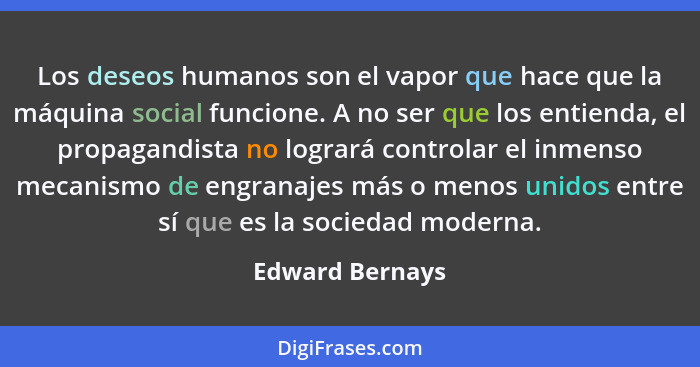 Los deseos humanos son el vapor que hace que la máquina social funcione. A no ser que los entienda, el propagandista no logrará contr... - Edward Bernays