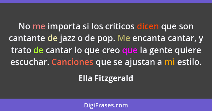 No me importa si los críticos dicen que son cantante de jazz o de pop. Me encanta cantar, y trato de cantar lo que creo que la gente... - Ella Fitzgerald
