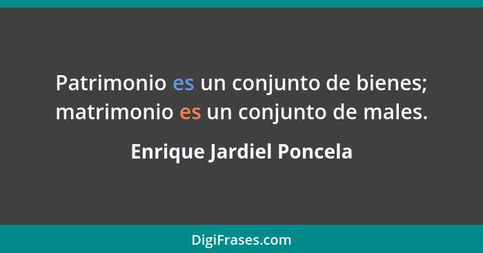 Patrimonio es un conjunto de bienes; matrimonio es un conjunto de males.... - Enrique Jardiel Poncela