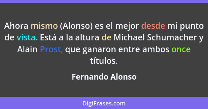 Ahora mismo (Alonso) es el mejor desde mi punto de vista. Está a la altura de Michael Schumacher y Alain Prost, que ganaron entre am... - Fernando Alonso