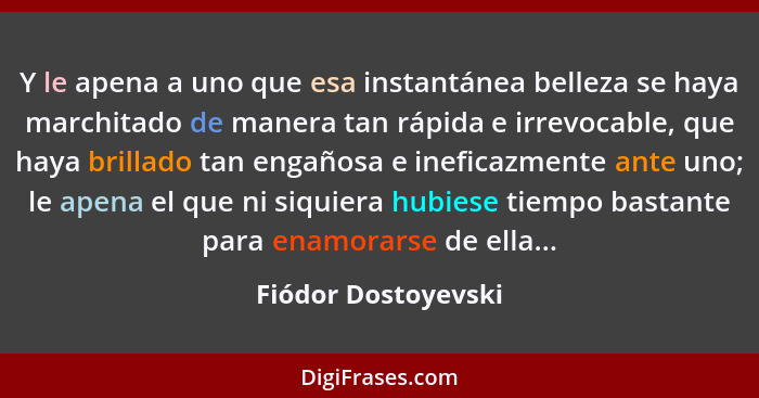 Y le apena a uno que esa instantánea belleza se haya marchitado de manera tan rápida e irrevocable, que haya brillado tan engaños... - Fiódor Dostoyevski