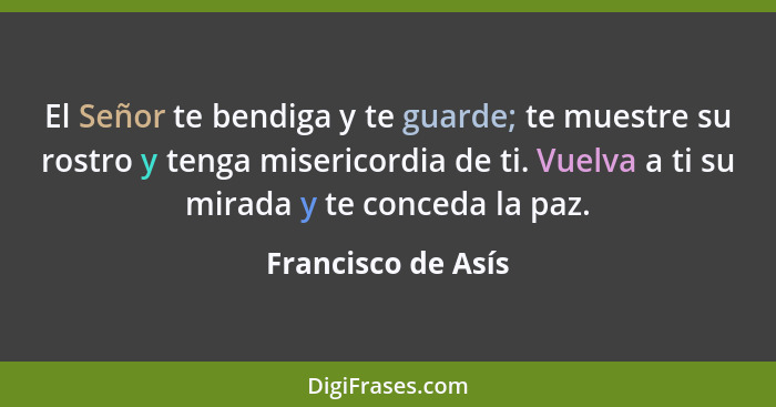 El Señor te bendiga y te guarde; te muestre su rostro y tenga misericordia de ti. Vuelva a ti su mirada y te conceda la paz.... - Francisco de Asís