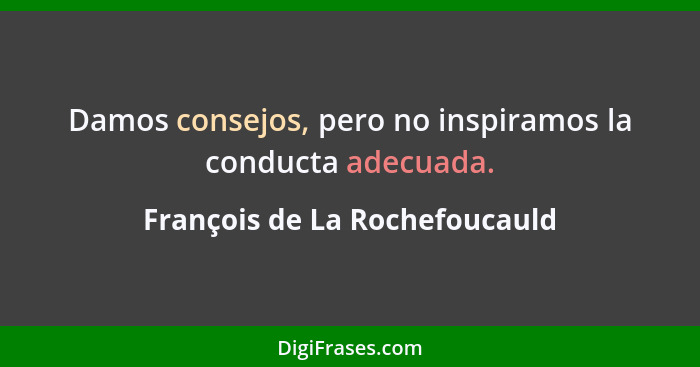 Damos consejos, pero no inspiramos la conducta adecuada.... - François de La Rochefoucauld