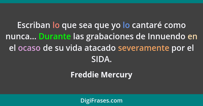 Escriban lo que sea que yo lo cantaré como nunca... Durante las grabaciones de Innuendo en el ocaso de su vida atacado severamente p... - Freddie Mercury