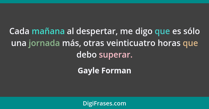 Cada mañana al despertar, me digo que es sólo una jornada más, otras veinticuatro horas que debo superar.... - Gayle Forman