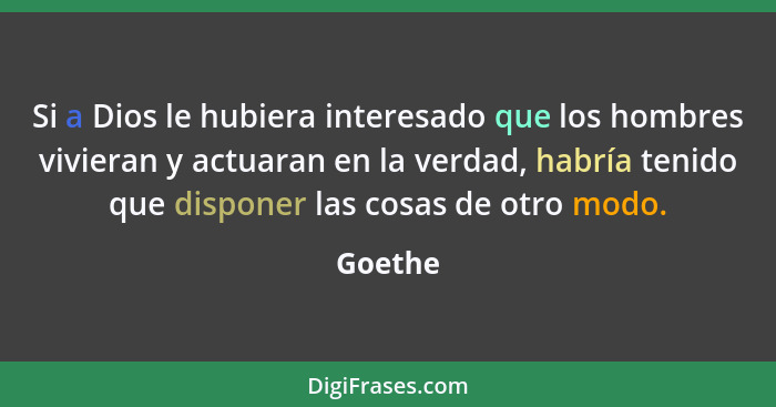 Si a Dios le hubiera interesado que los hombres vivieran y actuaran en la verdad, habría tenido que disponer las cosas de otro modo.... - Goethe