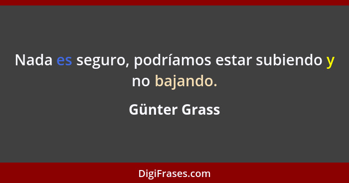 Nada es seguro, podríamos estar subiendo y no bajando.... - Günter Grass