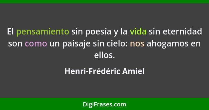 El pensamiento sin poesía y la vida sin eternidad son como un paisaje sin cielo: nos ahogamos en ellos.... - Henri-Frédéric Amiel