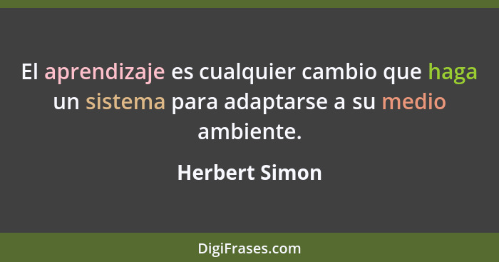 El aprendizaje es cualquier cambio que haga un sistema para adaptarse a su medio ambiente.... - Herbert Simon