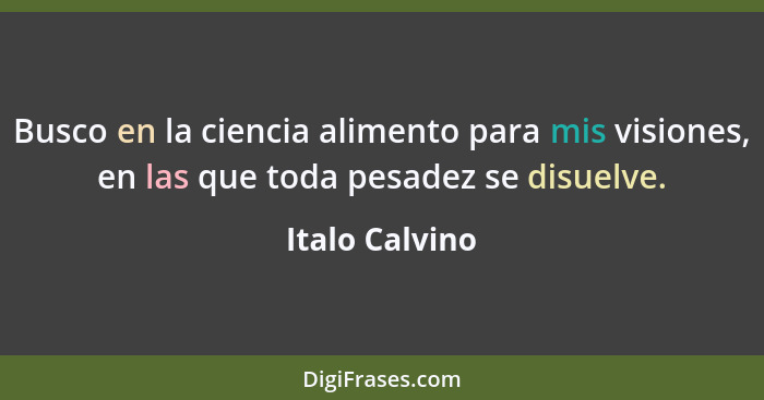 Busco en la ciencia alimento para mis visiones, en las que toda pesadez se disuelve.... - Italo Calvino