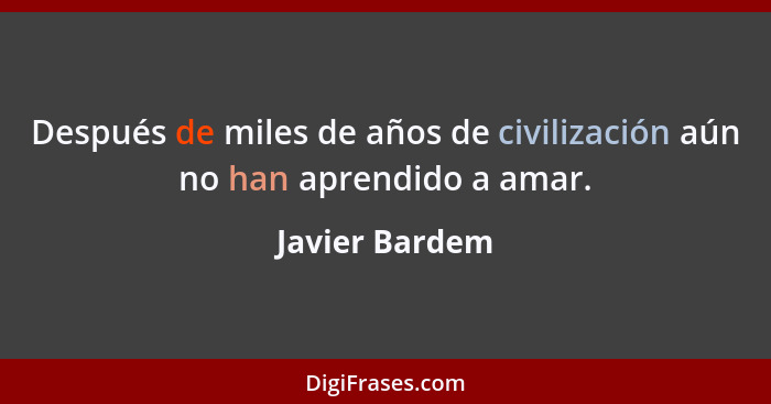 Después de miles de años de civilización aún no han aprendido a amar.... - Javier Bardem