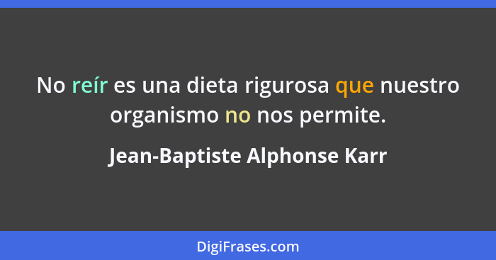 No reír es una dieta rigurosa que nuestro organismo no nos permite.... - Jean-Baptiste Alphonse Karr