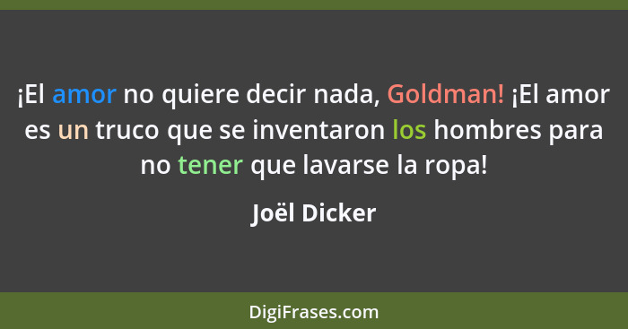 ¡El amor no quiere decir nada, Goldman! ¡El amor es un truco que se inventaron los hombres para no tener que lavarse la ropa!... - Joël Dicker