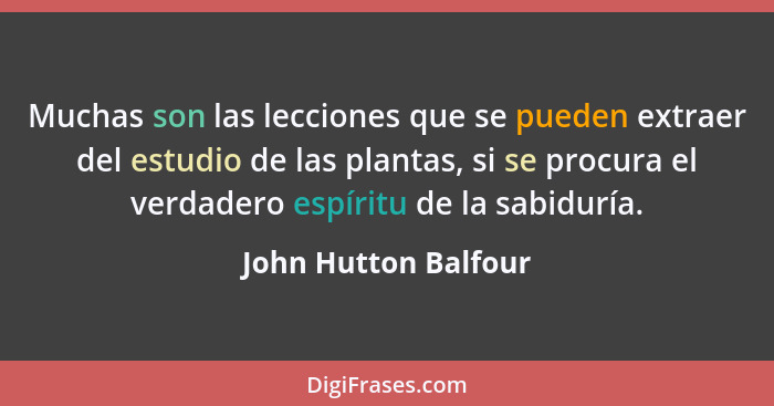 Muchas son las lecciones que se pueden extraer del estudio de las plantas, si se procura el verdadero espíritu de la sabiduría.... - John Hutton Balfour