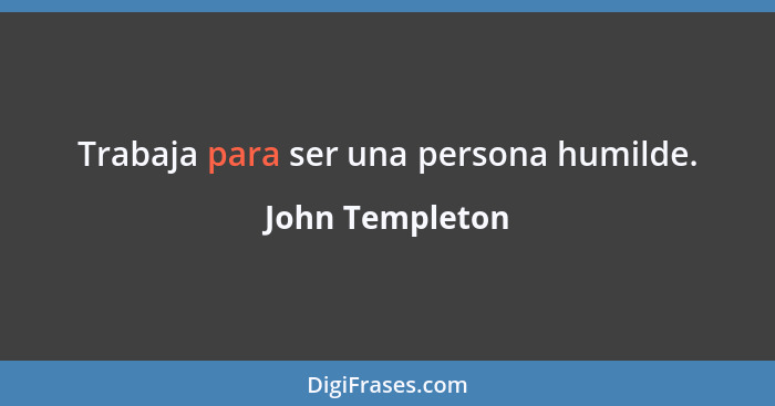 Trabaja para ser una persona humilde.... - John Templeton