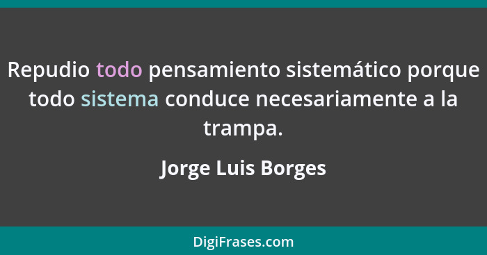 Repudio todo pensamiento sistemático porque todo sistema conduce necesariamente a la trampa.... - Jorge Luis Borges