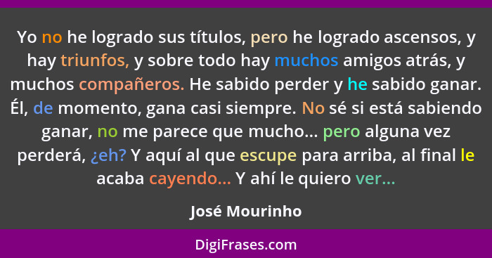 Yo no he logrado sus títulos, pero he logrado ascensos, y hay triunfos, y sobre todo hay muchos amigos atrás, y muchos compañeros. He... - José Mourinho