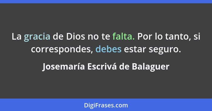 La gracia de Dios no te falta. Por lo tanto, si correspondes, debes estar seguro.... - Josemaría Escrivá de Balaguer