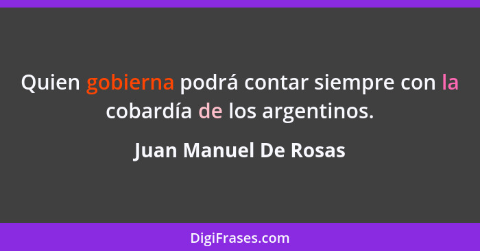 Quien gobierna podrá contar siempre con la cobardía de los argentinos.... - Juan Manuel De Rosas