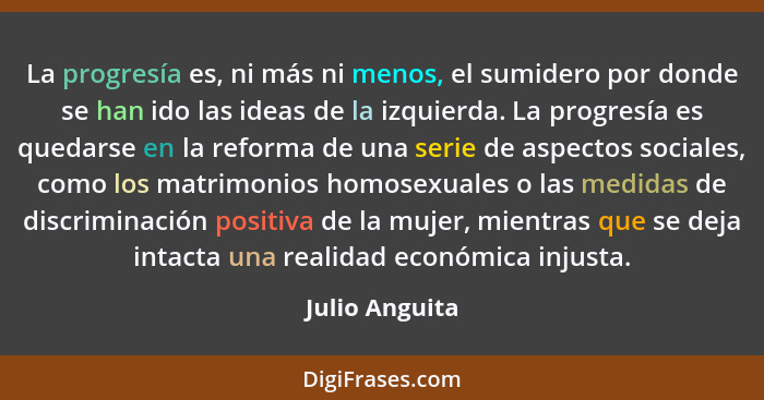 La progresía es, ni más ni menos, el sumidero por donde se han ido las ideas de la izquierda. La progresía es quedarse en la reforma d... - Julio Anguita