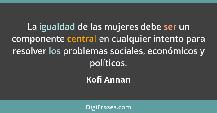 La igualdad de las mujeres debe ser un componente central en cualquier intento para resolver los problemas sociales, económicos y polític... - Kofi Annan