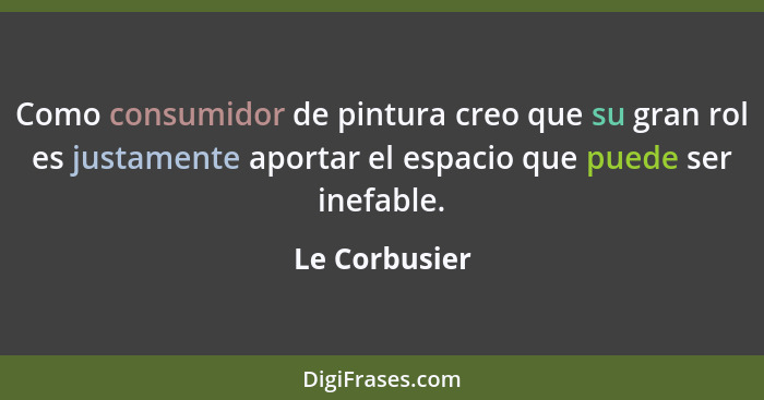 Como consumidor de pintura creo que su gran rol es justamente aportar el espacio que puede ser inefable.... - Le Corbusier